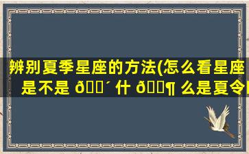 辨别夏季星座的方法(怎么看星座是不是 🐴 什 🐶 么是夏令时)